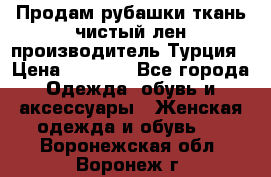 Продам рубашки,ткань чистый лен,производитель Турция › Цена ­ 1 500 - Все города Одежда, обувь и аксессуары » Женская одежда и обувь   . Воронежская обл.,Воронеж г.